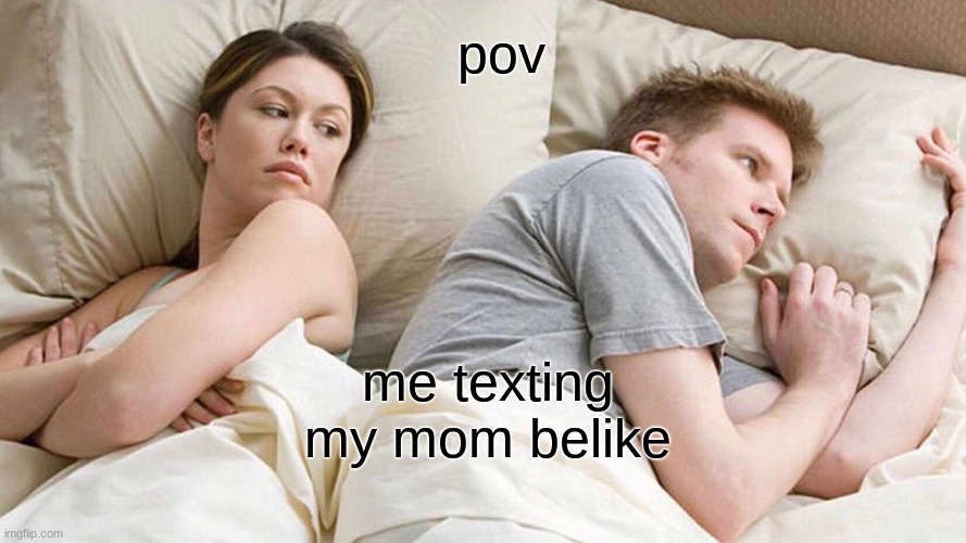 I Bet He's Thinking About Other Women | pov; me texting my mom belike | image tagged in memes,i bet he's thinking about other women | made w/ Imgflip meme maker