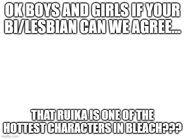 can we agree??? | OK BOYS AND GIRLS IF YOUR BI/LESBIAN CAN WE AGREE... THAT RUIKA IS ONE OF THE HOTTEST CHARACTERS IN BLEACH??? | image tagged in bleach | made w/ Imgflip meme maker