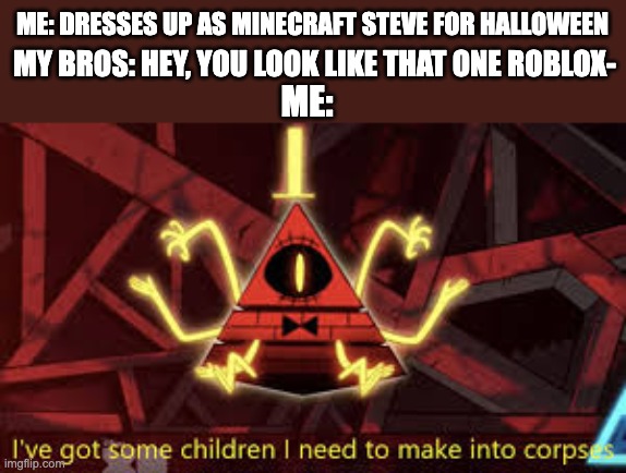 i'd do better as an only child anyway | ME: DRESSES UP AS MINECRAFT STEVE FOR HALLOWEEN; MY BROS: HEY, YOU LOOK LIKE THAT ONE ROBLOX-; ME: | image tagged in i ve got some children i need to make into corpses | made w/ Imgflip meme maker