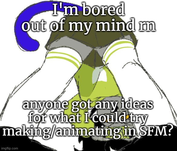 mood | I'm bored out of my mind rn; anyone got any ideas for what I could try making/animating in SFM? | image tagged in temp | made w/ Imgflip meme maker