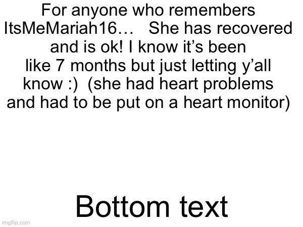 If y’all remember.. | For anyone who remembers ItsMeMariah16…   She has recovered and is ok! I know it’s been like 7 months but just letting y’all know :)  (she had heart problems and had to be put on a heart monitor); Bottom text | image tagged in itsmemariah16,pray,recovered | made w/ Imgflip meme maker