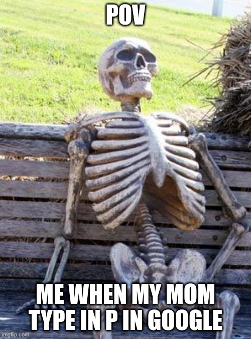 Waiting Skeleton | POV; ME WHEN MY MOM TYPE IN P IN GOOGLE | image tagged in memes,waiting skeleton | made w/ Imgflip meme maker