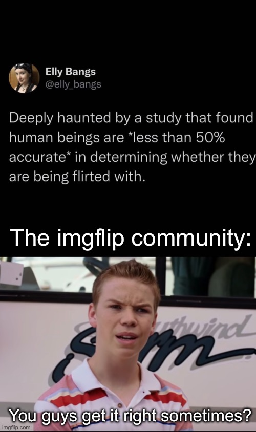 Flirting | The imgflip community:; You guys get it right sometimes? | image tagged in you guys are getting paid,flirting,flirt | made w/ Imgflip meme maker
