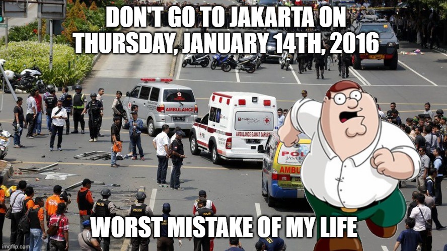 Don't Go To Jakarta On Thursday, January 14th, 2016, WORST MISTAKE OF MY LIFE | DON'T GO TO JAKARTA ON THURSDAY, JANUARY 14TH, 2016; WORST MISTAKE OF MY LIFE | image tagged in fun,worst mistake of my life,peter griffin,family guy,memes,funny memes | made w/ Imgflip meme maker