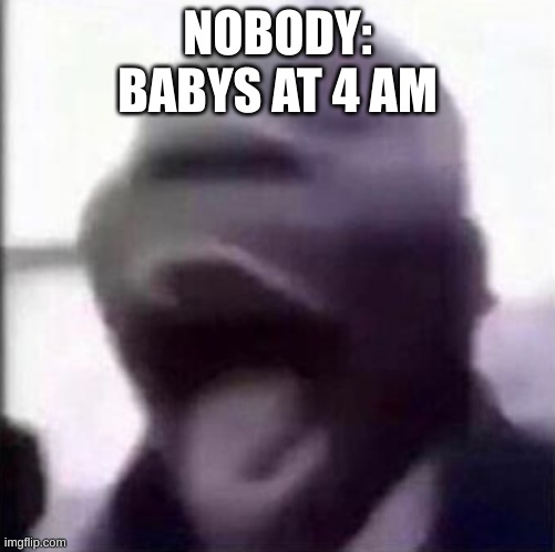 For the love of god stop crying | NOBODY:
BABYS AT 4 AM | image tagged in for the love of god another guy screaming | made w/ Imgflip meme maker
