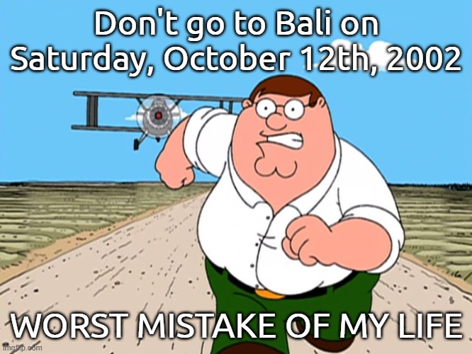 Never Visit Bali on October 12, 2002 | Don't go to Bali on Saturday, October 12th, 2002; WORST MISTAKE OF MY LIFE | image tagged in peter griffin running away,fun | made w/ Imgflip meme maker
