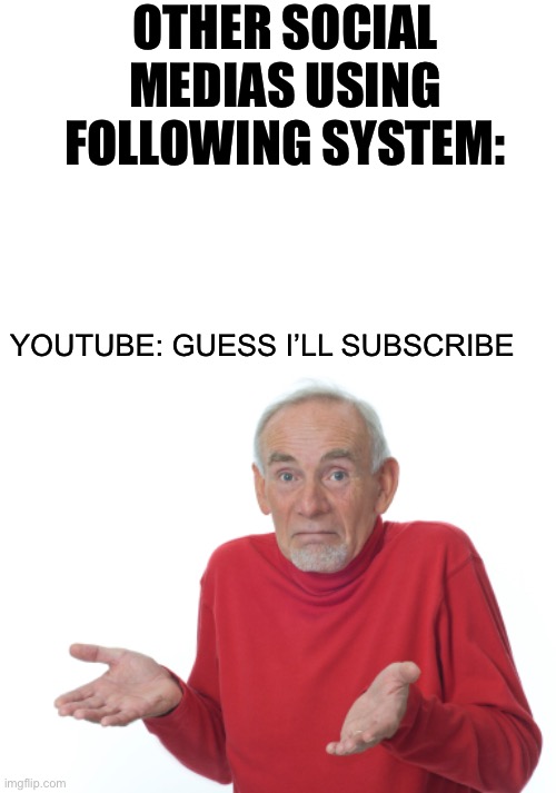 Guess I'll die  | OTHER SOCIAL MEDIAS USING FOLLOWING SYSTEM:; YOUTUBE: GUESS I’LL SUBSCRIBE | image tagged in guess i'll die | made w/ Imgflip meme maker