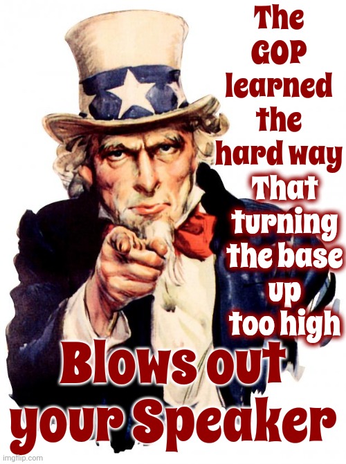 Republicans Have Lost Their Way Because Maga Has Lost Their Minds | The GOP learned the hard way; That turning the base up too high; Blows out your Speaker | image tagged in memes,uncle sam,scumbag maga,scumbag republicans,lock him up,scumbag trump | made w/ Imgflip meme maker
