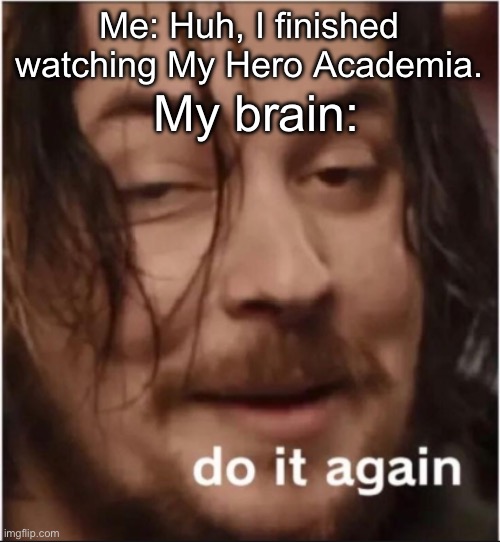 I think I might have a problem. | My brain:; Me: Huh, I finished watching My Hero Academia. | image tagged in do it again,mha,anime,memes,help | made w/ Imgflip meme maker