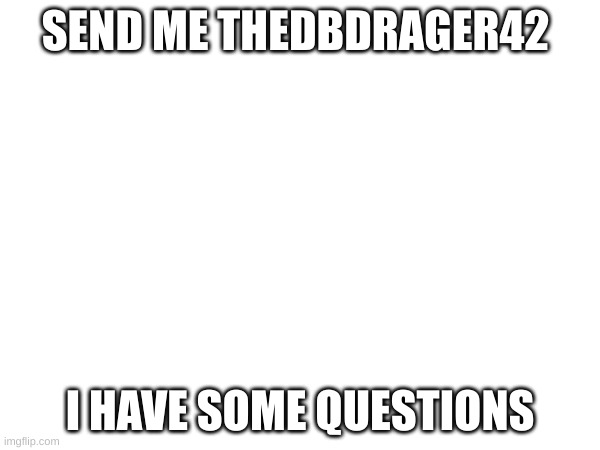 no bull. | SEND ME THEDBDRAGER42; I HAVE SOME QUESTIONS | made w/ Imgflip meme maker