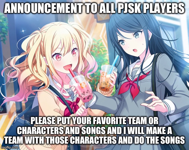 My fav characters are p:Saki,Toya,Ena,An,Rui,Tsukasa,Nené | ANNOUNCEMENT TO ALL PJSK PLAYERS; PLEASE PUT YOUR FAVORITE TEAM OR CHARACTERS AND SONGS AND I WILL MAKE A TEAM WITH THOSE CHARACTERS AND DO THE SONGS | image tagged in funny,pjsk | made w/ Imgflip meme maker