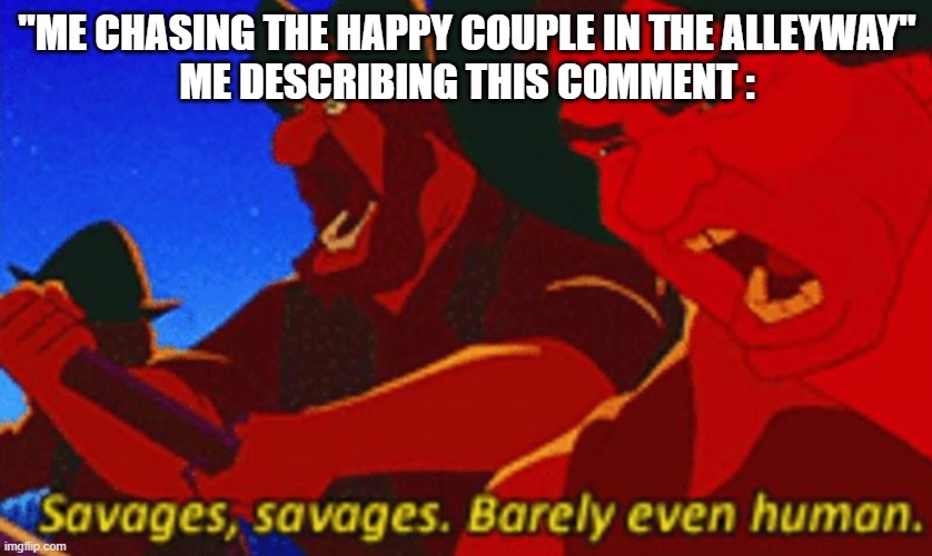 SAVAGES! SAVAGES! BARELY EVEN STRAIGHT. | "ME CHASING THE HAPPY COUPLE IN THE ALLEYWAY"
ME DESCRIBING THIS COMMENT : | image tagged in savages,comment,comment section | made w/ Imgflip meme maker