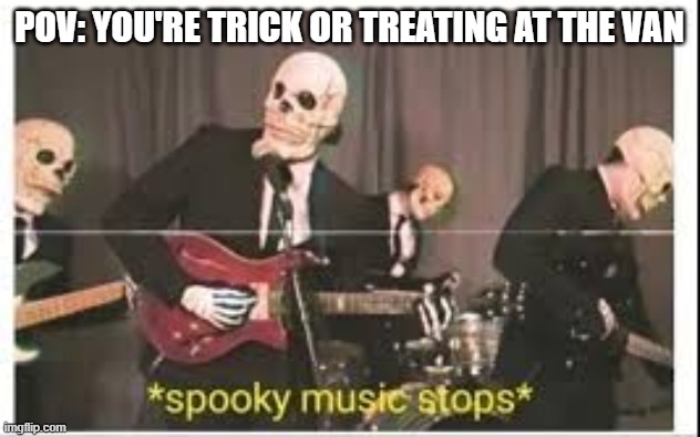 Spooky Music Stops | POV: YOU'RE TRICK OR TREATING AT THE VAN | image tagged in spooky music stops | made w/ Imgflip meme maker