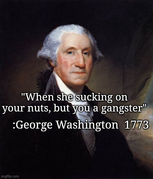 George Washington Meme | "When she sucking on your nuts, but you a gangster" :George Washington  1773 | image tagged in memes,george washington | made w/ Imgflip meme maker