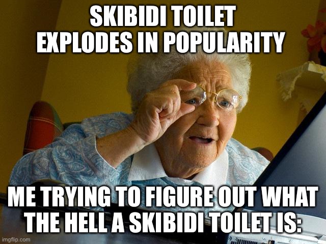 Grandma Finds The Internet Meme | SKIBIDI TOILET EXPLODES IN POPULARITY; ME TRYING TO FIGURE OUT WHAT THE HELL A SKIBIDI TOILET IS: | image tagged in memes,grandma finds the internet | made w/ Imgflip meme maker