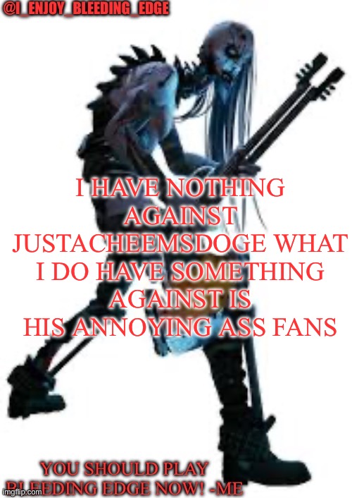 Most of his fans at least not all | I HAVE NOTHING AGAINST JUSTACHEEMSDOGE WHAT I DO HAVE SOMETHING AGAINST IS HIS ANNOYING ASS FANS | image tagged in i_enjoy_bleeding_edge | made w/ Imgflip meme maker