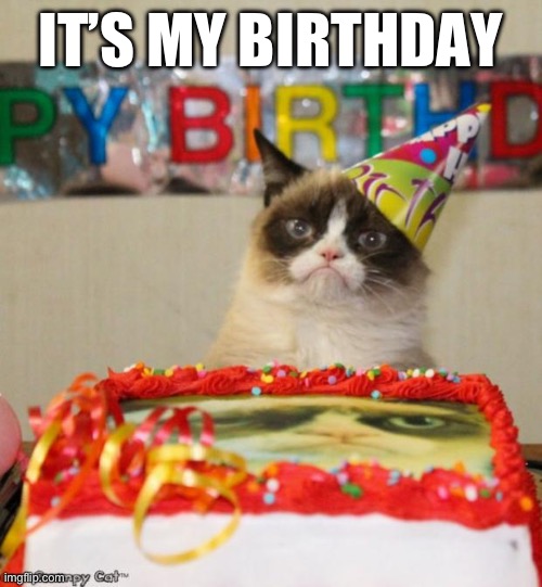 Happy birthday to me | IT’S MY BIRTHDAY | image tagged in memes,grumpy cat birthday,grumpy cat | made w/ Imgflip meme maker
