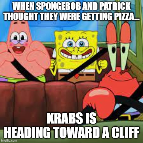 Pizza | WHEN SPONGEBOB AND PATRICK THOUGHT THEY WERE GETTING PIZZA... KRABS IS HEADING TOWARD A CLIFF | image tagged in spongebob patrick and mr krabs in a car,spongebob | made w/ Imgflip meme maker