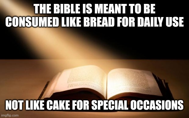 Bible | THE BIBLE IS MEANT TO BE CONSUMED LIKE BREAD FOR DAILY USE; NOT LIKE CAKE FOR SPECIAL OCCASIONS | image tagged in bible | made w/ Imgflip meme maker