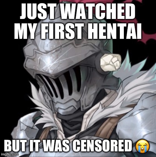 Goblin Slayer | JUST WATCHED MY FIRST HENTAI; BUT IT WAS CENSORED 😭 | image tagged in goblin slayer | made w/ Imgflip meme maker