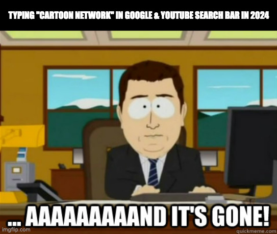 and its gone | TYPING "CARTOON NETWORK" IN GOOGLE & YOUTUBE SEARCH BAR IN 2024 | image tagged in and its gone,memes,meme,funny,fun,cartoon network | made w/ Imgflip meme maker