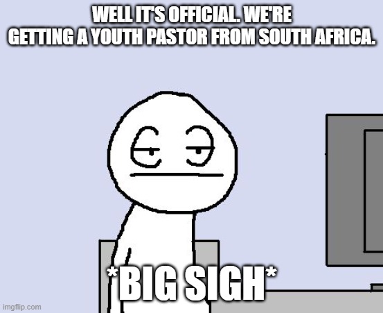 more details in comments | WELL IT'S OFFICIAL. WE'RE GETTING A YOUTH PASTOR FROM SOUTH AFRICA. *BIG SIGH* | image tagged in bored of this crap,sigh,church,youth,pastor | made w/ Imgflip meme maker