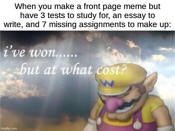 lol | When you make a front page meme but have 3 tests to study for, an essay to write, and 7 missing assignments to make up: | image tagged in ive won but at what cost,memes,funny,front page memes,school | made w/ Imgflip meme maker