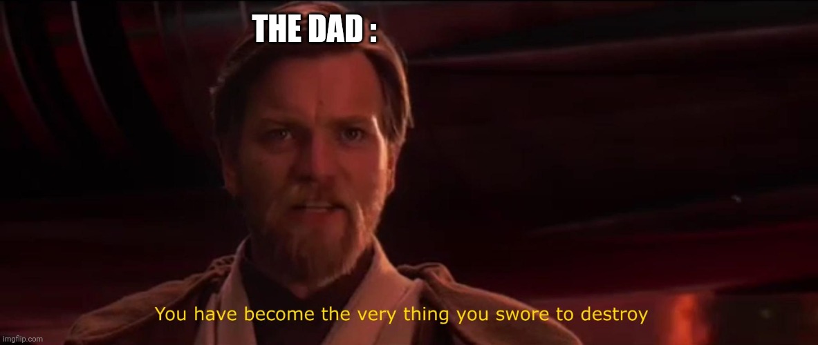 You have become the very thing you swore to destroy | THE DAD : | image tagged in you have become the very thing you swore to destroy | made w/ Imgflip meme maker
