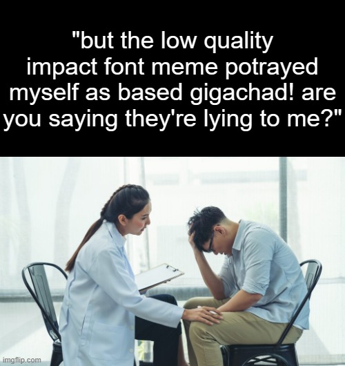 Mental Hospital. | "but the low quality impact font meme potrayed myself as based gigachad! are you saying they're lying to me?" | made w/ Imgflip meme maker