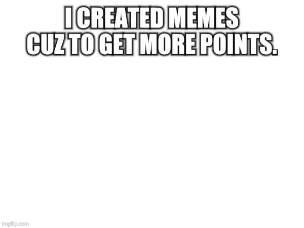 I CREATED MEMES CUZ TO GET MORE POINTS. | image tagged in memes | made w/ Imgflip meme maker