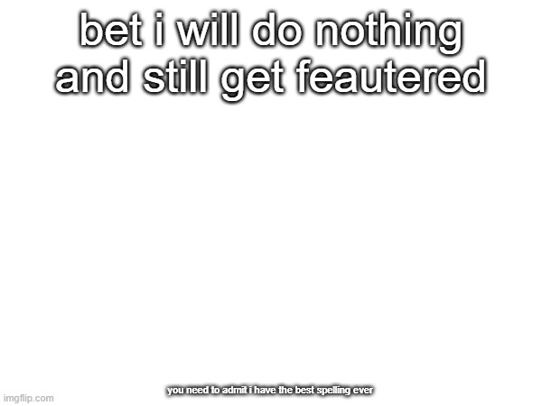 betting 5 bucks to myself | bet i will do nothing and still get feautered; you need to admit i have the best spelling ever | made w/ Imgflip meme maker