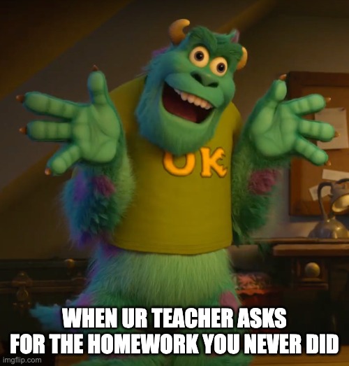 WHEN UR TEACHER ASKS FOR THE HOMEWORK YOU NEVER DID | WHEN UR TEACHER ASKS FOR THE HOMEWORK YOU NEVER DID | image tagged in sully,monsters inc | made w/ Imgflip meme maker