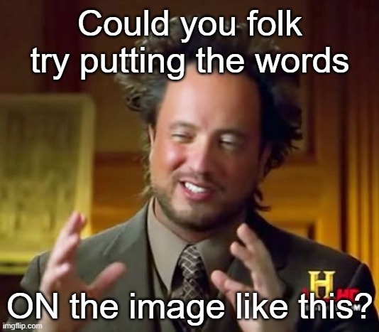 Ancient Aliens Meme | Could you folk try putting the words ON the image like this? | image tagged in memes,ancient aliens | made w/ Imgflip meme maker