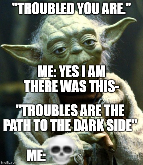 Troubled I am | "TROUBLED YOU ARE."; ME: YES I AM THERE WAS THIS-; "TROUBLES ARE THE PATH TO THE DARK SIDE"; ME: | image tagged in memes,star wars yoda | made w/ Imgflip meme maker