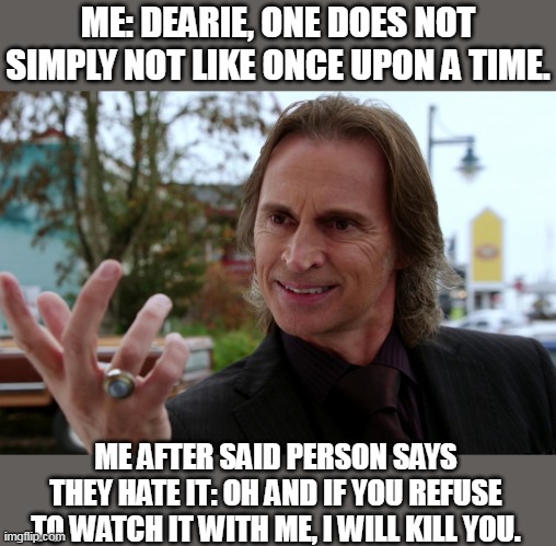 You can't just DISLIKE OUAT | ME: DEARIE, ONE DOES NOT SIMPLY NOT LIKE ONCE UPON A TIME. ME AFTER SAID PERSON SAYS THEY HATE IT: OH AND IF YOU REFUSE TO WATCH IT WITH ME, I WILL KILL YOU. | image tagged in mr gold | made w/ Imgflip meme maker