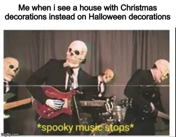 This happens | Me when i see a house with Christmas decorations instead on Halloween decorations | image tagged in spooky music stops,memes,true,funny,halloween,christmas | made w/ Imgflip meme maker