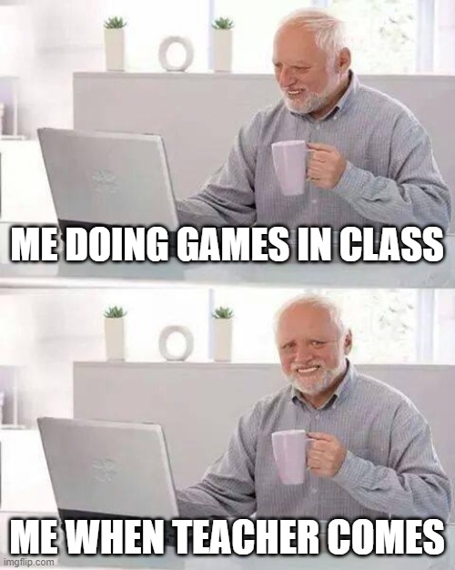 is it just me or does this happen to every1?? | ME DOING GAMES IN CLASS; ME WHEN TEACHER COMES | image tagged in memes,hide the pain harold | made w/ Imgflip meme maker