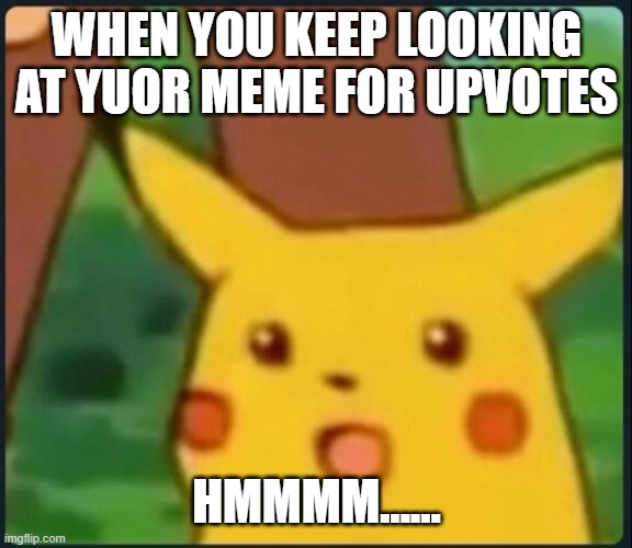 Real | WHEN YOU KEEP LOOKING AT YUOR MEME FOR UPVOTES; HMMMM...... | image tagged in surprised pikachu | made w/ Imgflip meme maker