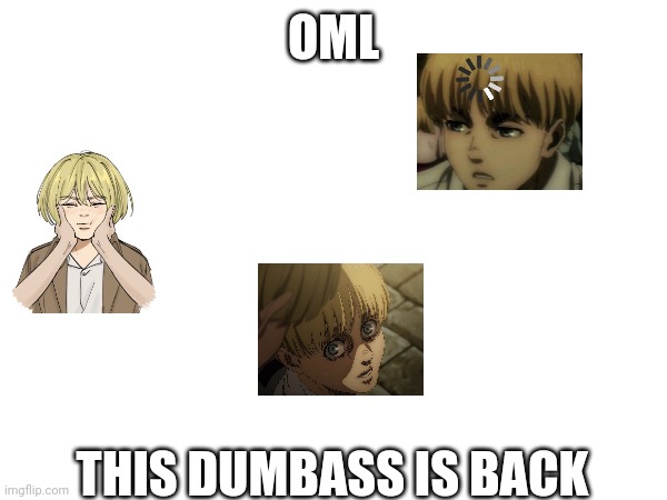 You: bruh | OML; THIS DUMBASS IS BACK | image tagged in i'm back,armin,aot | made w/ Imgflip meme maker