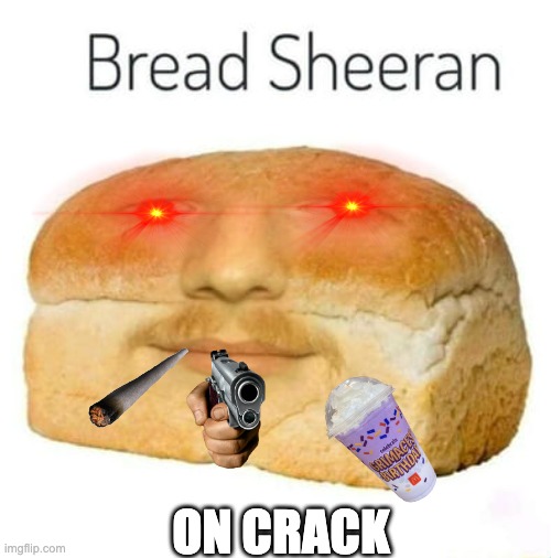 Bread Sheeran | ON CRACK | image tagged in bread sheeran | made w/ Imgflip meme maker