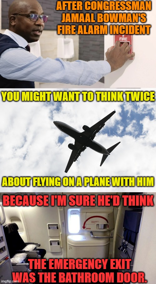 Think Twice | AFTER CONGRESSMAN JAMAAL BOWMAN'S FIRE ALARM INCIDENT; YOU MIGHT WANT TO THINK TWICE; ABOUT FLYING ON A PLANE WITH HIM; BECAUSE I'M SURE HE'D THINK; THE EMERGENCY EXIT WAS THE BATHROOM DOOR. | image tagged in memes,politics,fire alarm,plane,emergency,exit | made w/ Imgflip meme maker