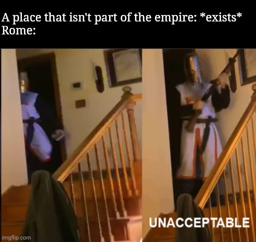 Unacceptable | A place that isn't part of the empire: *exists*
Rome: | image tagged in unacceptable | made w/ Imgflip meme maker