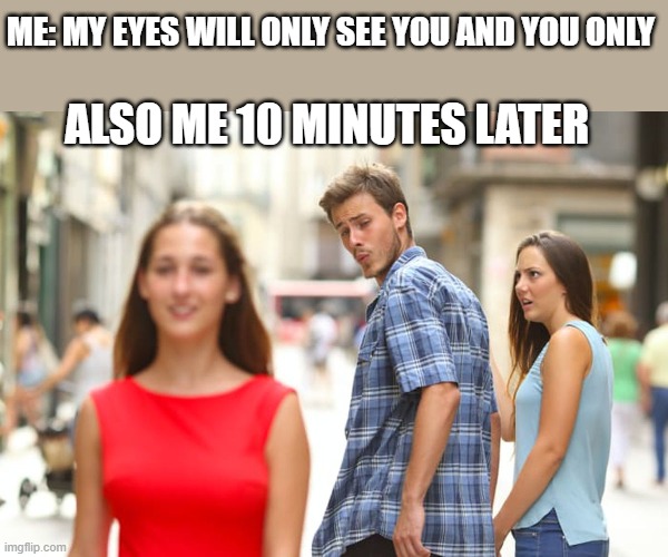 Distracted Boyfriend Meme | ME: MY EYES WILL ONLY SEE YOU AND YOU ONLY; ALSO ME 10 MINUTES LATER | image tagged in memes,distracted boyfriend | made w/ Imgflip meme maker