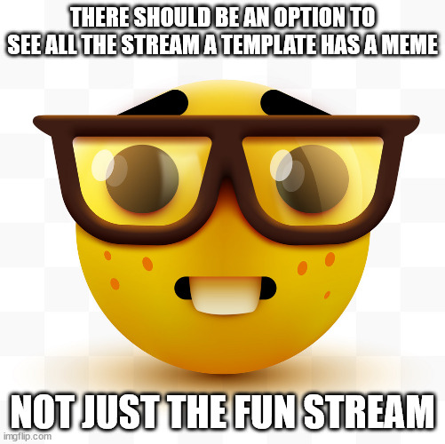 Nerd emoji | THERE SHOULD BE AN OPTION TO SEE ALL THE STREAM A TEMPLATE HAS A MEME; NOT JUST THE FUN STREAM | image tagged in nerd emoji | made w/ Imgflip meme maker