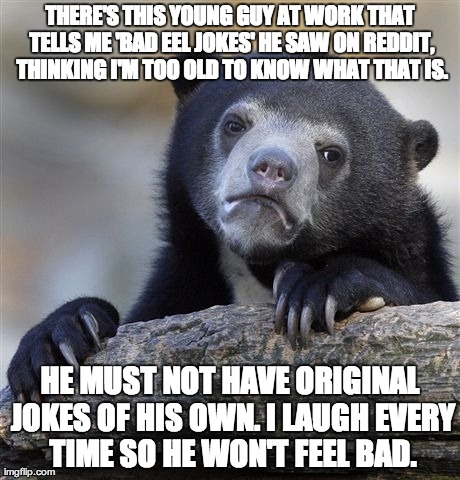 Confession Bear Meme | THERE'S THIS YOUNG GUY AT WORK THAT TELLS ME 'BAD EEL JOKES' HE SAW ON REDDIT, THINKING I'M TOO OLD TO KNOW WHAT THAT IS. HE MUST NOT HAVE O | image tagged in memes,confession bear | made w/ Imgflip meme maker