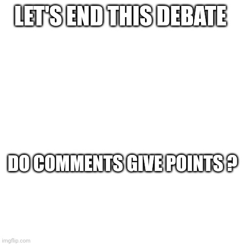 LET'S END THIS DEBATE; DO COMMENTS GIVE POINTS ? | made w/ Imgflip meme maker