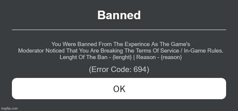 :Ban{}: Script Command Disconnect Message (fanmade) | Banned; You Were Banned From The Experince As The Game's Moderator Noticed That You Are Breaking The Terms Of Service / In-Game Rules.
Lenght Of The Ban - {lenght} | Reason - {reason}; (Error Code: 694) | image tagged in roblox error message | made w/ Imgflip meme maker