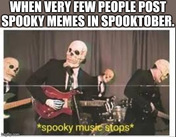 Thank you who still post spooks! | WHEN VERY FEW PEOPLE POST SPOOKY MEMES IN SPOOKTOBER. | image tagged in spooky music stops | made w/ Imgflip meme maker