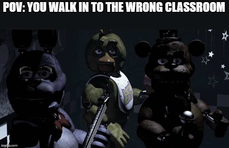 FNAF 1 Animatronics Staring at You | POV: YOU WALK IN TO THE WRONG CLASSROOM | image tagged in fnaf 1 animatronics staring at you | made w/ Imgflip meme maker
