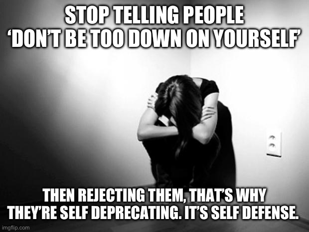 Self Defense | STOP TELLING PEOPLE ‘DON’T BE TOO DOWN ON YOURSELF’; THEN REJECTING THEM, THAT’S WHY THEY’RE SELF DEPRECATING. IT’S SELF DEFENSE. | image tagged in depression sadness hurt pain anxiety | made w/ Imgflip meme maker